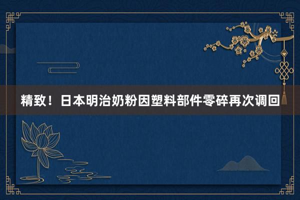 精致！日本明治奶粉因塑料部件零碎再次调回