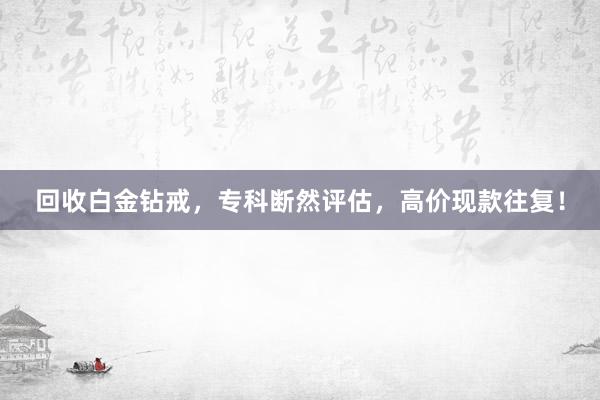 回收白金钻戒，专科断然评估，高价现款往复！