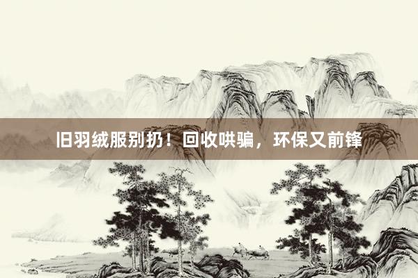 旧羽绒服别扔！回收哄骗，环保又前锋