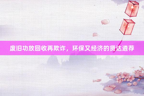 废旧功放回收再欺诈，环保又经济的贤达遴荐