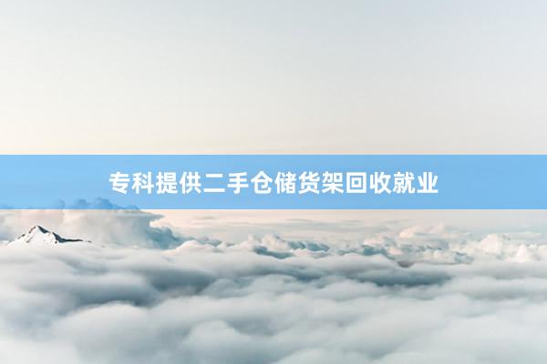 专科提供二手仓储货架回收就业