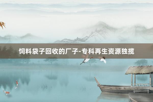饲料袋子回收的厂子-专科再生资源独揽