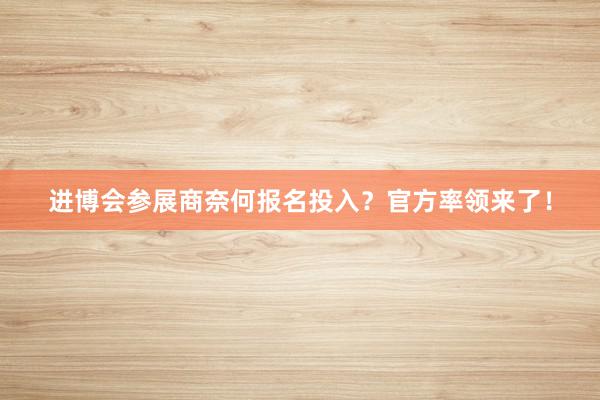 进博会参展商奈何报名投入？官方率领来了！