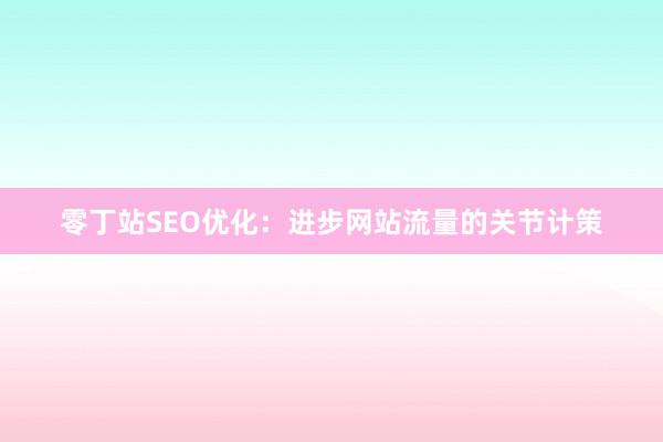 零丁站SEO优化：进步网站流量的关节计策