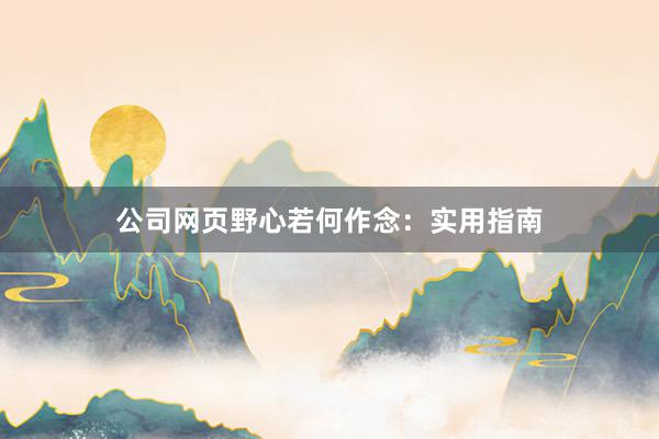 公司网页野心若何作念：实用指南