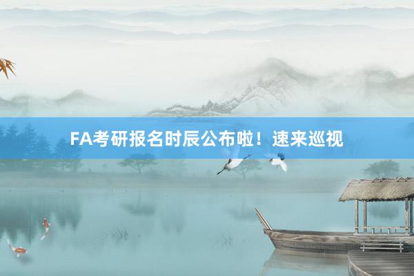 FA考研报名时辰公布啦！速来巡视