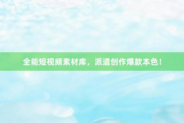 全能短视频素材库，派遣创作爆款本色！