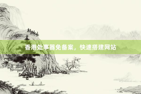 香港处事器免备案，快速搭建网站