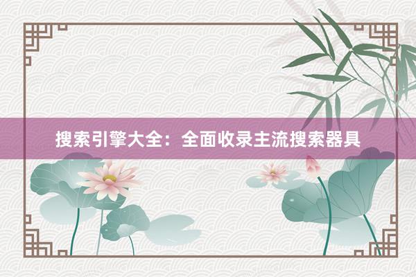搜索引擎大全：全面收录主流搜索器具