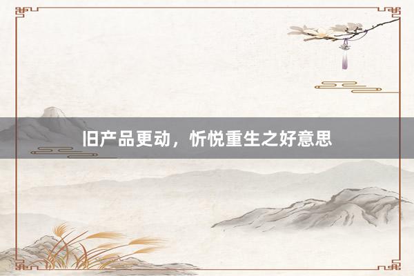 旧产品更动，忻悦重生之好意思