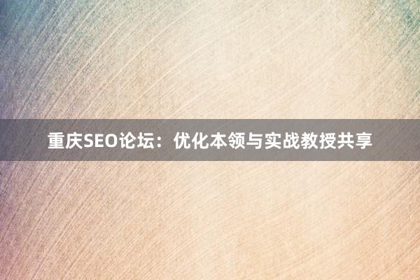 重庆SEO论坛：优化本领与实战教授共享