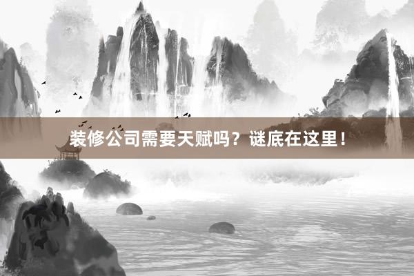 装修公司需要天赋吗？谜底在这里！