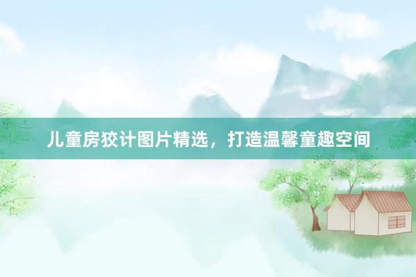 儿童房狡计图片精选，打造温馨童趣空间