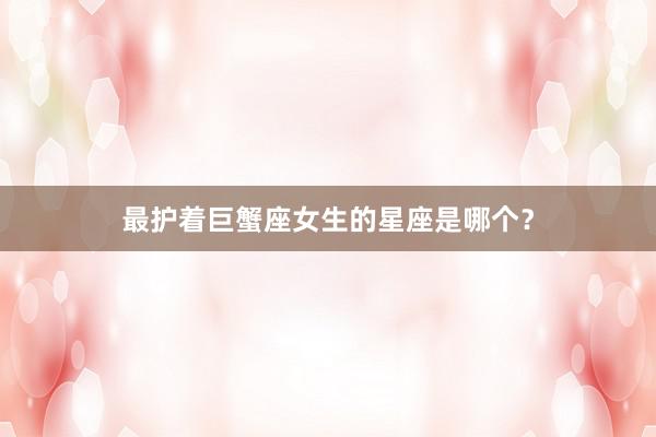 最护着巨蟹座女生的星座是哪个？