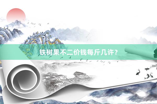 铁树果不二价钱每斤几许？