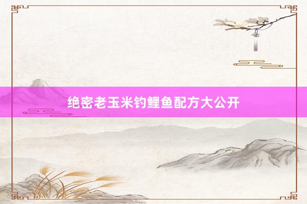 绝密老玉米钓鲤鱼配方大公开