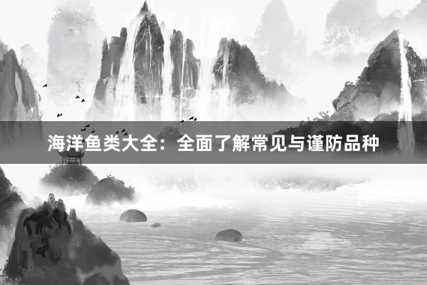 海洋鱼类大全：全面了解常见与谨防品种