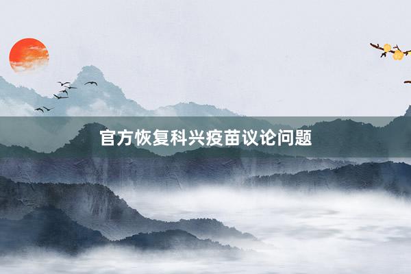官方恢复科兴疫苗议论问题