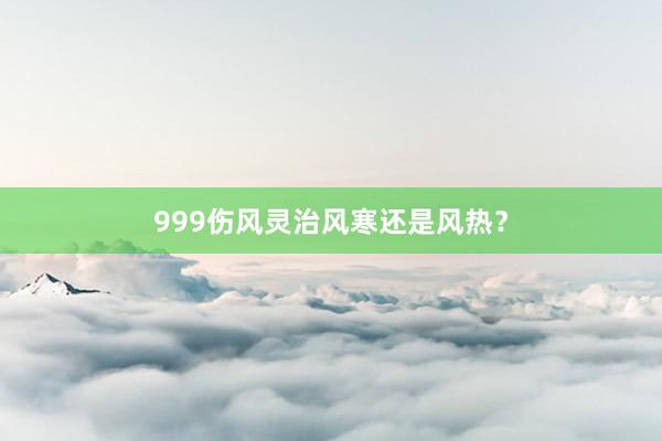 999伤风灵治风寒还是风热？