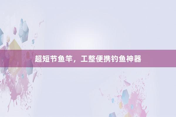 超短节鱼竿，工整便携钓鱼神器