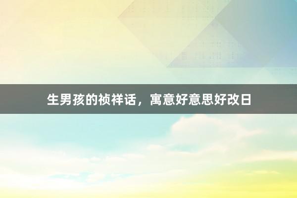 生男孩的祯祥话，寓意好意思好改日
