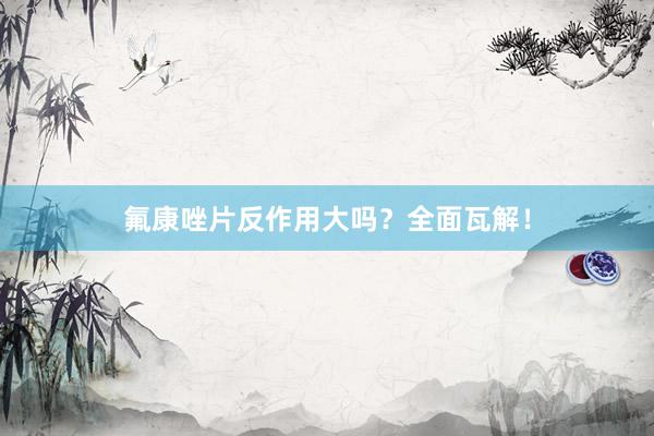 氟康唑片反作用大吗?全面瓦解!