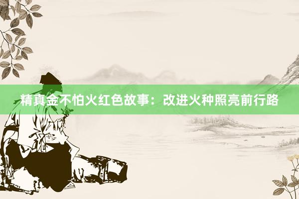 精真金不怕火红色故事:改进火种照亮前行路